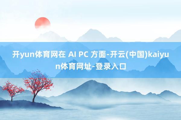 开yun体育网在 AI PC 方面-开云(中国)kaiyun体育网址-登录入口