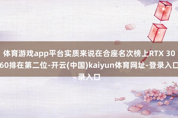 体育游戏app平台实质来说在合座名次榜上RTX 3060排在第二位-开云(中国)kaiyun体育网址-登录入口