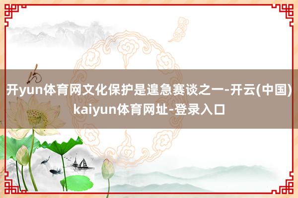 开yun体育网文化保护是遑急赛谈之一-开云(中国)kaiyun体育网址-登录入口
