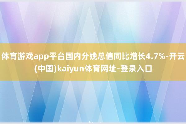 体育游戏app平台国内分娩总值同比增长4.7%-开云(中国)kaiyun体育网址-登录入口
