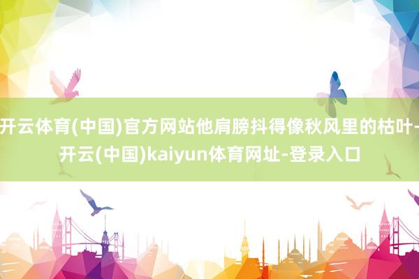 开云体育(中国)官方网站他肩膀抖得像秋风里的枯叶-开云(中国)kaiyun体育网址-登录入口
