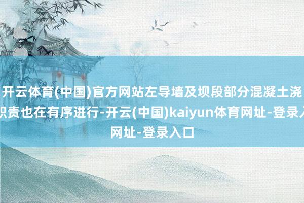 开云体育(中国)官方网站左导墙及坝段部分混凝土浇筑职责也在有序进行-开云(中国)kaiyun体育网址-登录入口