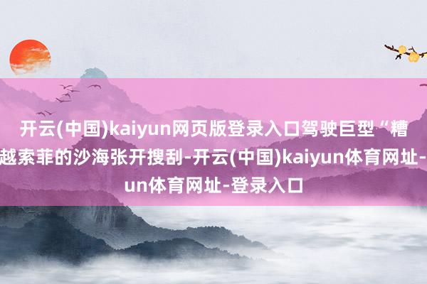 开云(中国)kaiyun网页版登录入口驾驶巨型“糟踏者”穿越索菲的沙海张开搜刮-开云(中国)kaiyun体育网址-登录入口