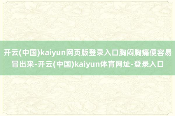 开云(中国)kaiyun网页版登录入口胸闷胸痛便容易冒出来-开云(中国)kaiyun体育网址-登录入口