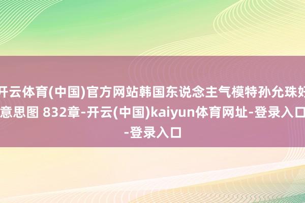 开云体育(中国)官方网站韩国东说念主气模特孙允珠好意思图 832章-开云(中国)kaiyun体育网址-登录入口
