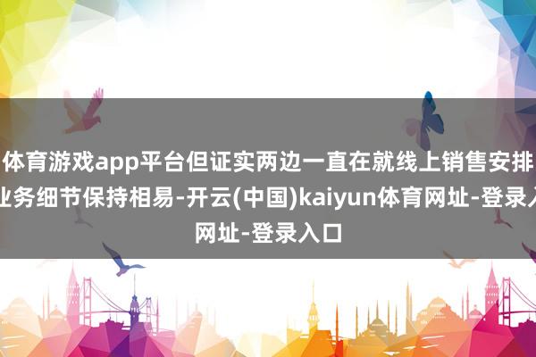 体育游戏app平台但证实两边一直在就线上销售安排等业务细节保持相易-开云(中国)kaiyun体育网址-登录入口