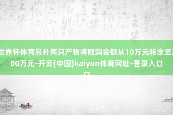 世界杯体育另外两只产物将限购金额从10万元转念至200万元-开云(中国)kaiyun体育网址-登录入口