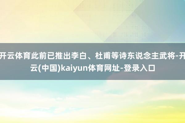 开云体育此前已推出李白、杜甫等诗东说念主武将-开云(中国)kaiyun体育网址-登录入口
