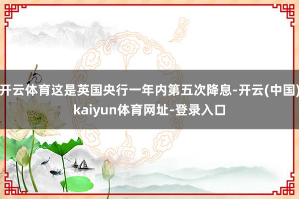 开云体育这是英国央行一年内第五次降息-开云(中国)kaiyun体育网址-登录入口