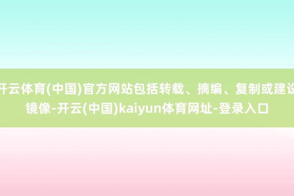 开云体育(中国)官方网站包括转载、摘编、复制或建设镜像-开云(中国)kaiyun体育网址-登录入口