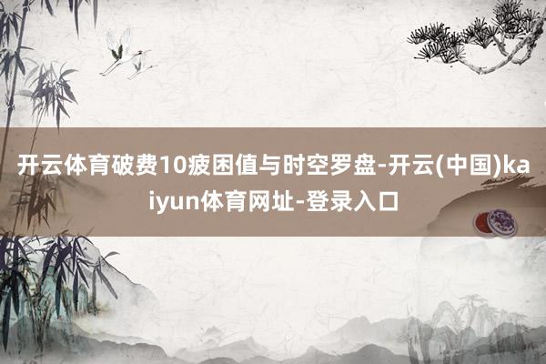 开云体育破费10疲困值与时空罗盘-开云(中国)kaiyun体育网址-登录入口