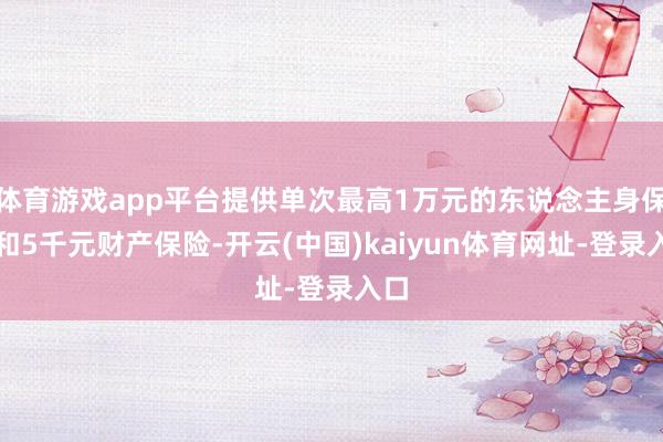 体育游戏app平台提供单次最高1万元的东说念主身保险和5千元财产保险-开云(中国)kaiyun体育网址-登录入口