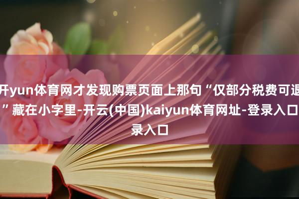 开yun体育网才发现购票页面上那句“仅部分税费可退”藏在小字里-开云(中国)kaiyun体育网址-登录入口