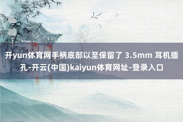 开yun体育网手柄底部以至保留了 3.5mm 耳机插孔-开云(中国)kaiyun体育网址-登录入口