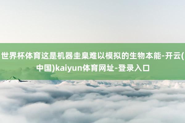 世界杯体育这是机器圭臬难以模拟的生物本能-开云(中国)kaiyun体育网址-登录入口