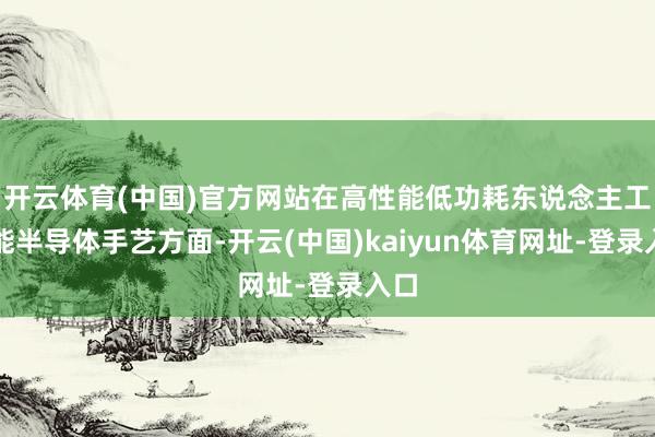 开云体育(中国)官方网站在高性能低功耗东说念主工智能半导体手艺方面-开云(中国)kaiyun体育网址-登录入口