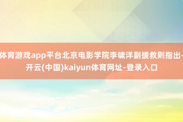 体育游戏app平台北京电影学院李啸洋副援救则指出-开云(中国)kaiyun体育网址-登录入口