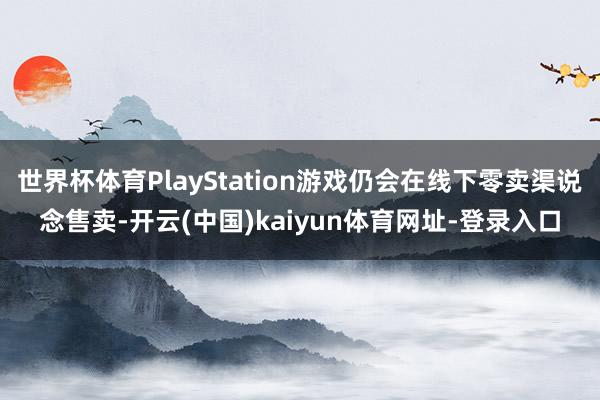 世界杯体育PlayStation游戏仍会在线下零卖渠说念售卖-开云(中国)kaiyun体育网址-登录入口