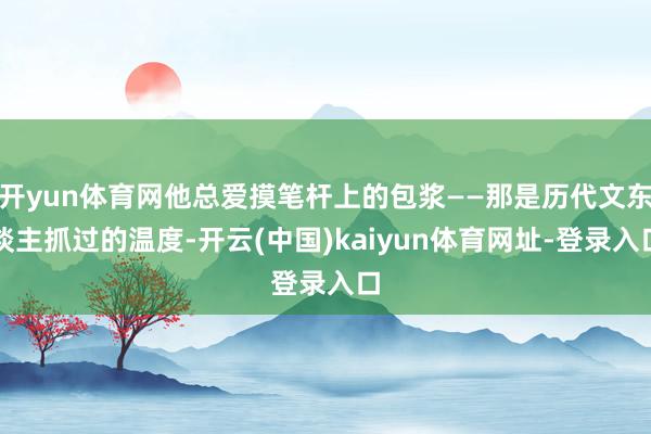 开yun体育网他总爱摸笔杆上的包浆——那是历代文东谈主抓过的温度-开云(中国)kaiyun体育网址-登录入口