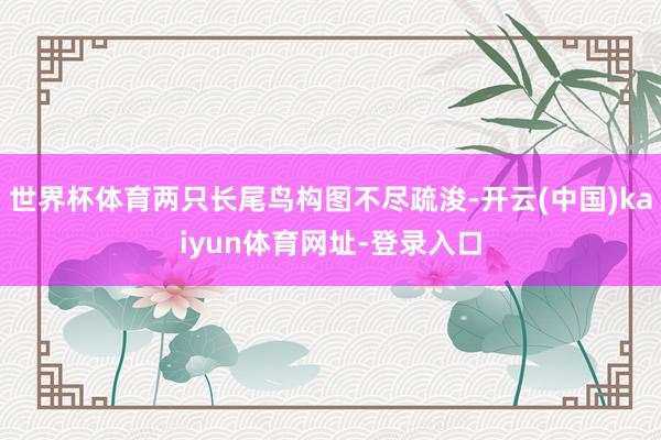 世界杯体育两只长尾鸟构图不尽疏浚-开云(中国)kaiyun体育网址-登录入口