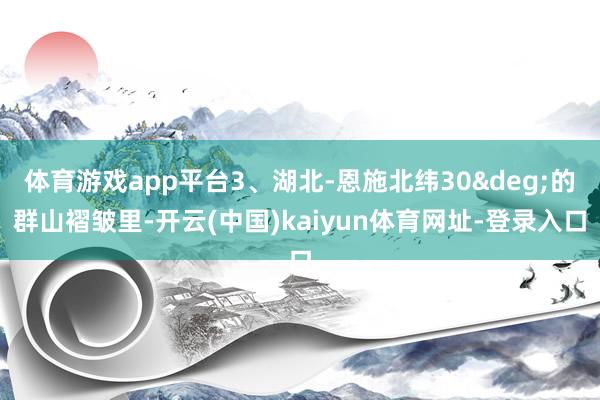 体育游戏app平台3、湖北-恩施北纬30°的群山褶皱里-开云(中国)kaiyun体育网址-登录入口
