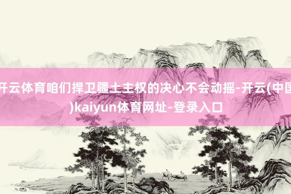 开云体育咱们捍卫疆土主权的决心不会动摇-开云(中国)kaiyun体育网址-登录入口