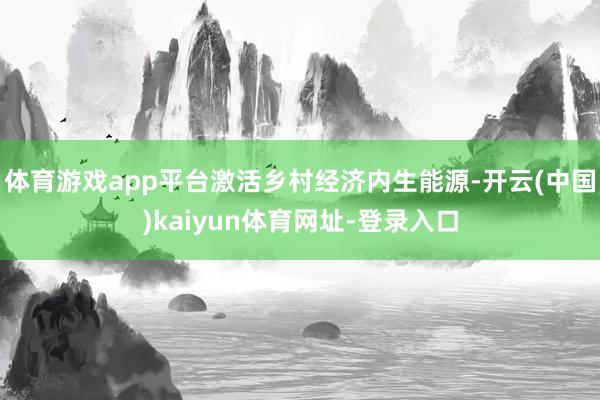 体育游戏app平台激活乡村经济内生能源-开云(中国)kaiyun体育网址-登录入口