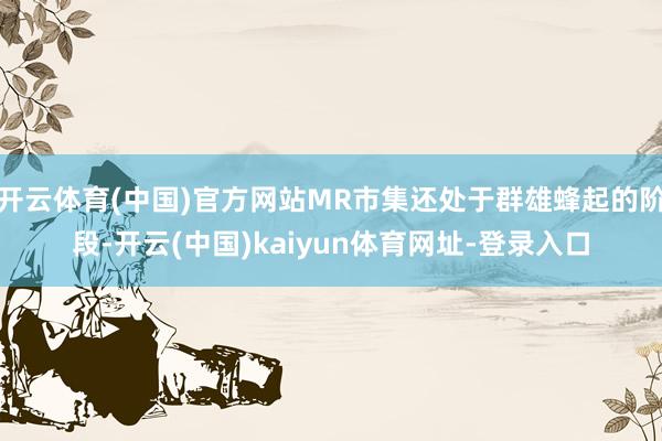 开云体育(中国)官方网站MR市集还处于群雄蜂起的阶段-开云(中国)kaiyun体育网址-登录入口