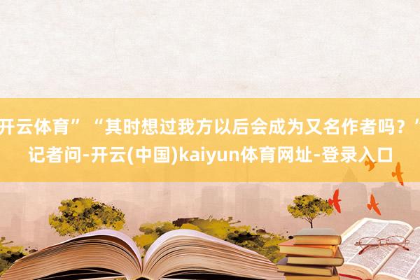 开云体育” “其时想过我方以后会成为又名作者吗？”记者问-开云(中国)kaiyun体育网址-登录入口