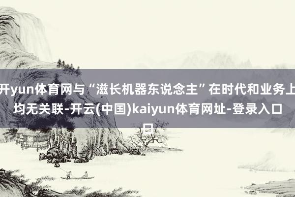 开yun体育网与“滋长机器东说念主”在时代和业务上均无关联-开云(中国)kaiyun体育网址-登录入口