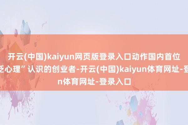 开云(中国)kaiyun网页版登录入口动作国内首位淡薄“泛心理”认识的创业者-开云(中国)kaiyun体育网址-登录入口