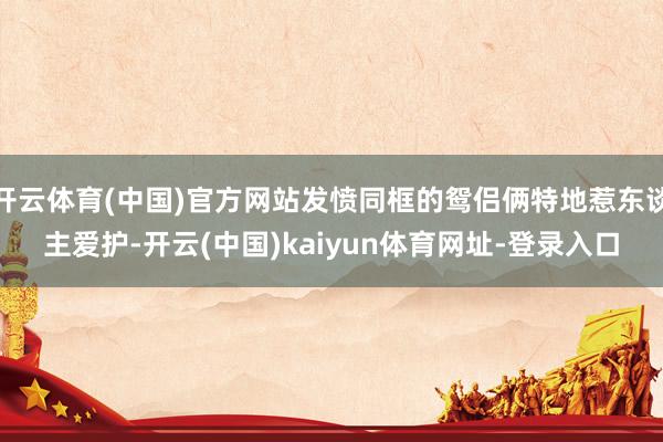 开云体育(中国)官方网站发愤同框的鸳侣俩特地惹东谈主爱护-开云(中国)kaiyun体育网址-登录入口