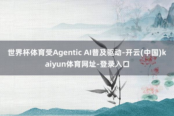 世界杯体育受Agentic AI普及驱动-开云(中国)kaiyun体育网址-登录入口