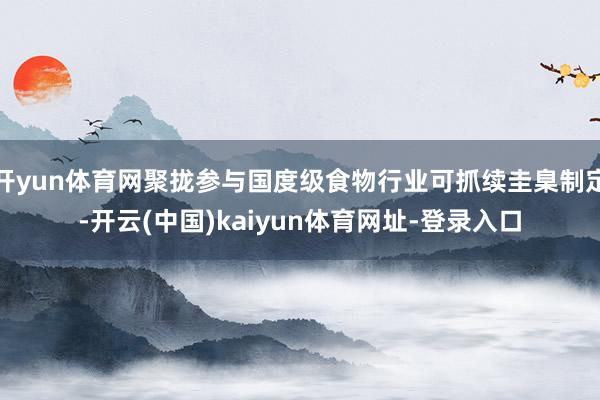 开yun体育网聚拢参与国度级食物行业可抓续圭臬制定-开云(中国)kaiyun体育网址-登录入口