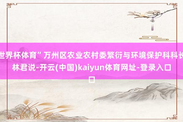 世界杯体育”万州区农业农村委繁衍与环境保护科科长林君说-开云(中国)kaiyun体育网址-登录入口