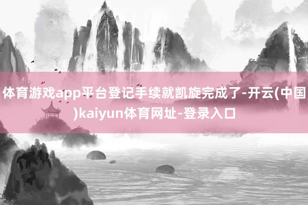 体育游戏app平台登记手续就凯旋完成了-开云(中国)kaiyun体育网址-登录入口