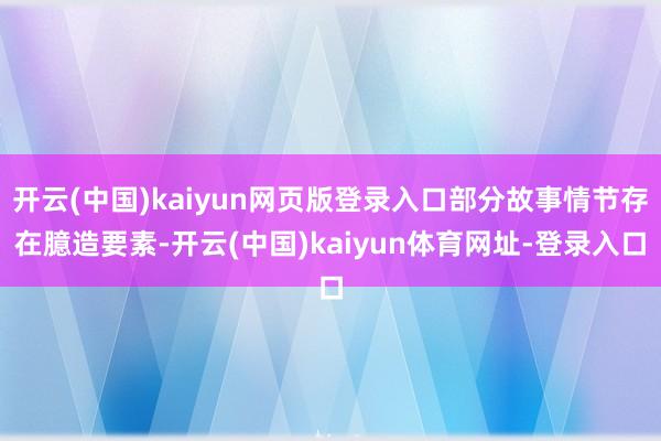 开云(中国)kaiyun网页版登录入口部分故事情节存在臆造要素-开云(中国)kaiyun体育网址-登录入口