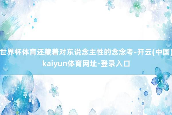 世界杯体育还藏着对东说念主性的念念考-开云(中国)kaiyun体育网址-登录入口