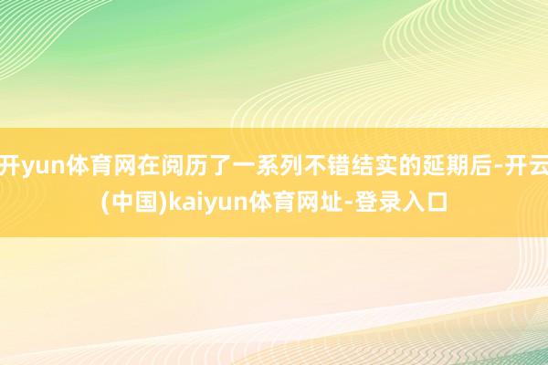 开yun体育网在阅历了一系列不错结实的延期后-开云(中国)kaiyun体育网址-登录入口