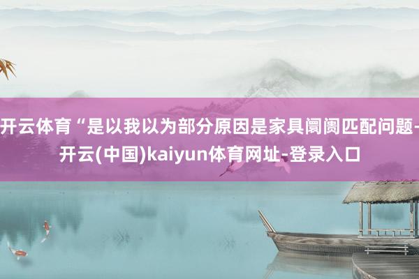 开云体育“是以我以为部分原因是家具阛阓匹配问题-开云(中国)kaiyun体育网址-登录入口