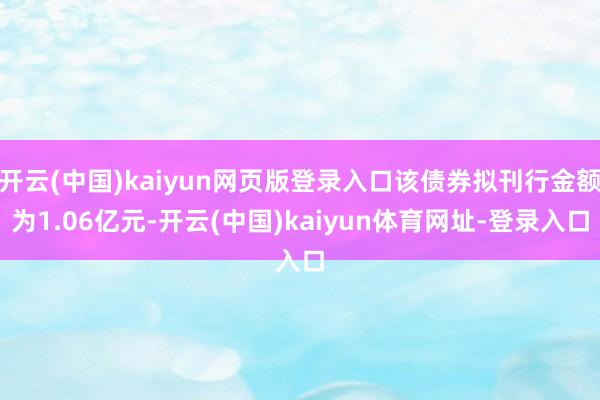 开云(中国)kaiyun网页版登录入口该债券拟刊行金额为1.06亿元-开云(中国)kaiyun体育网址-登录入口