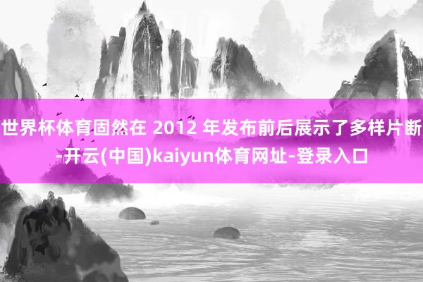 世界杯体育固然在 2012 年发布前后展示了多样片断-开云(中国)kaiyun体育网址-登录入口