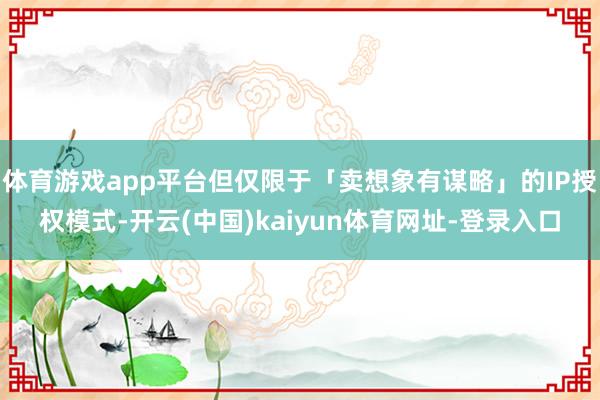 体育游戏app平台但仅限于「卖想象有谋略」的IP授权模式-开云(中国)kaiyun体育网址-登录入口