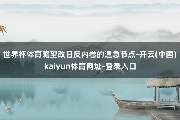 世界杯体育　　瞻望改日反内卷的遑急节点-开云(中国)kaiyun体育网址-登录入口