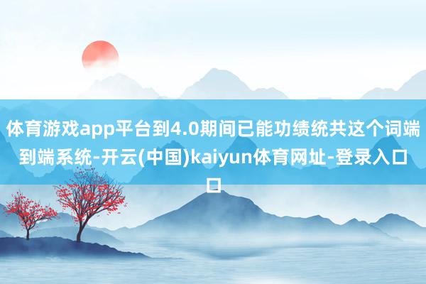 体育游戏app平台到4.0期间已能功绩统共这个词端到端系统-开云(中国)kaiyun体育网址-登录入口