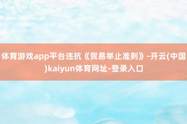 体育游戏app平台违抗《贸易举止准则》-开云(中国)kaiyun体育网址-登录入口