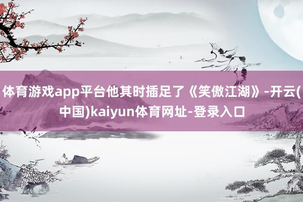 体育游戏app平台他其时插足了《笑傲江湖》-开云(中国)kaiyun体育网址-登录入口