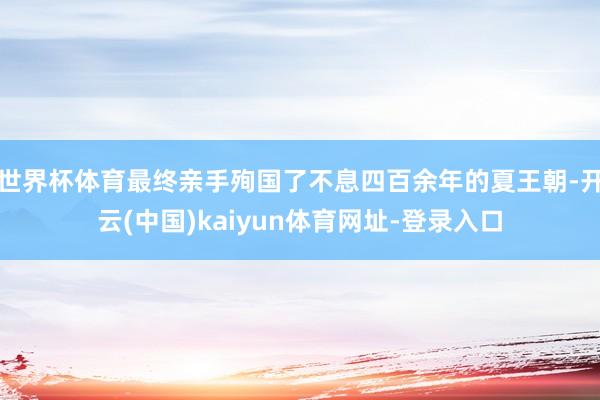 世界杯体育最终亲手殉国了不息四百余年的夏王朝-开云(中国)kaiyun体育网址-登录入口