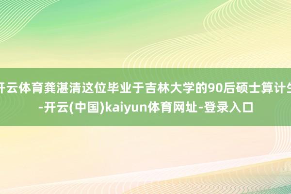 开云体育龚湛清这位毕业于吉林大学的90后硕士算计生-开云(中国)kaiyun体育网址-登录入口