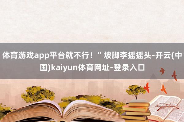 体育游戏app平台就不行！”坡脚李摇摇头-开云(中国)kaiyun体育网址-登录入口